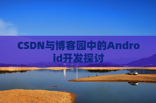 CSDN与博客园中的Android开发探讨